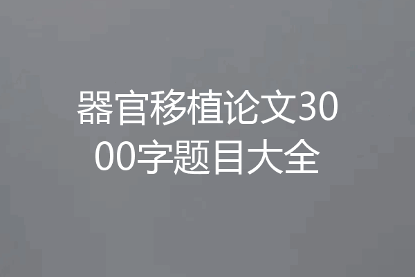 器官移植论文3000字题目大全