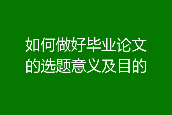 如何做好毕业论文的选题意义及目的