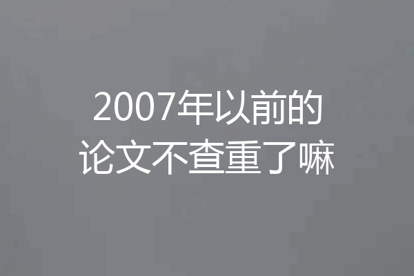 2007年以前的论文不查重了嘛