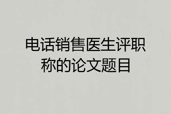 电话销售医生评职称的论文题目