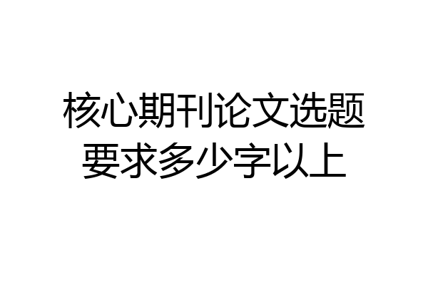 核心期刊论文选题要求多少字以上
