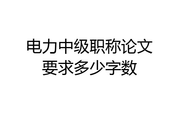 电力中级职称论文要求多少字数