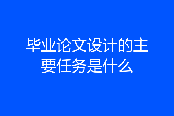 毕业论文设计的主要任务是什么