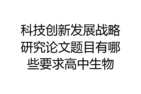 科技创新发展战略研究论文题目有哪些要求高中生物