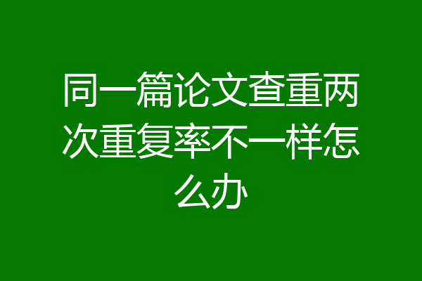 同一篇论文查重两次重复率不一样怎么办