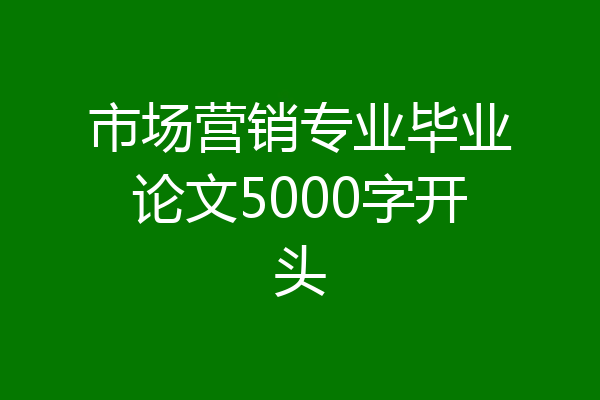 市场营销专业毕业论文5000字开头