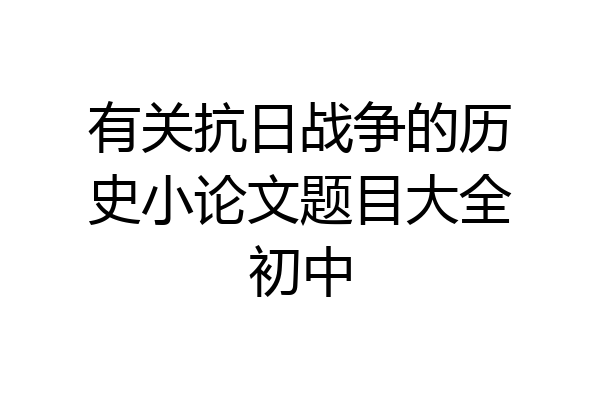 有关抗日战争的历史小论文题目大全初中