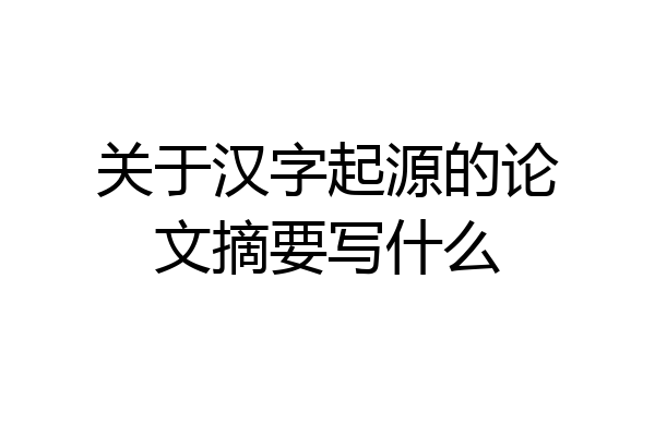 关于汉字起源的论文摘要写什么