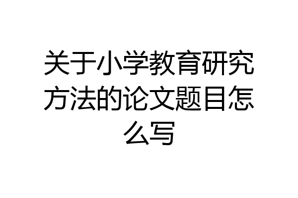 关于小学教育研究方法的论文题目怎么写