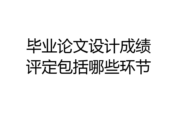毕业论文设计成绩评定包括哪些环节