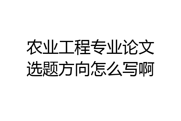 农业工程专业论文选题方向怎么写啊