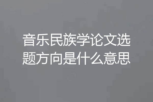 音乐民族学论文选题方向是什么意思