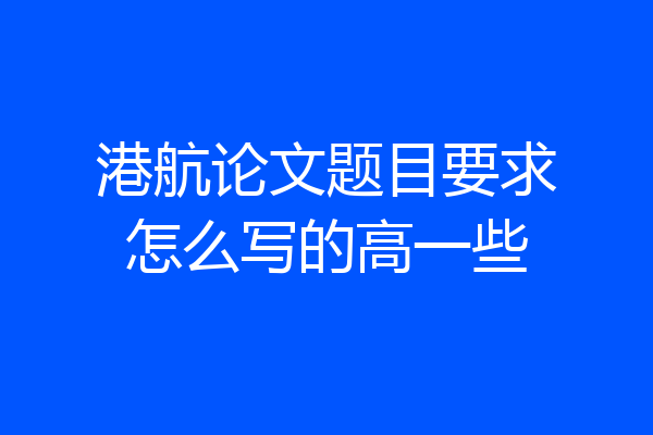 港航论文题目要求怎么写的高一些