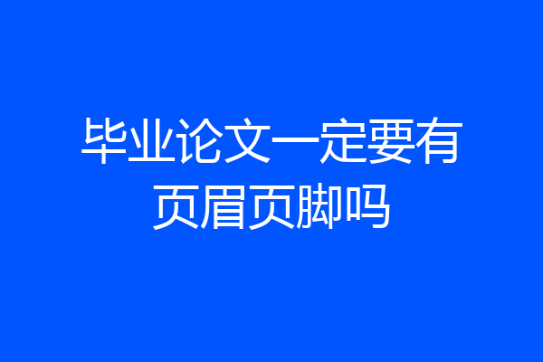 毕业论文一定要有页眉页脚吗