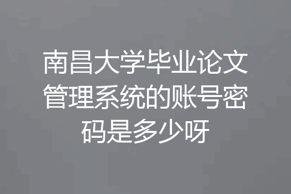南昌大学毕业论文管理系统的账号密码是多少呀