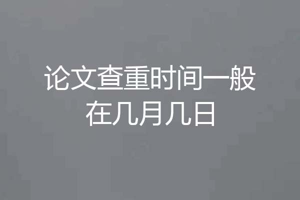 论文查重时间一般在几月几日