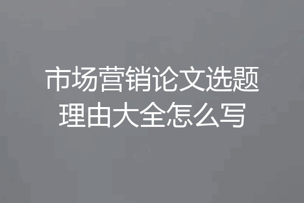 市场营销论文选题理由大全怎么写