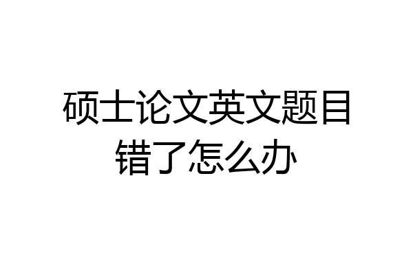 硕士论文英文题目错了怎么办