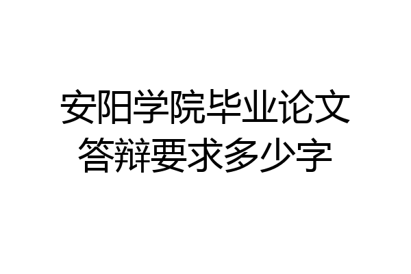 安阳学院毕业论文答辩要求多少字
