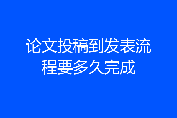 论文投稿到发表流程要多久完成