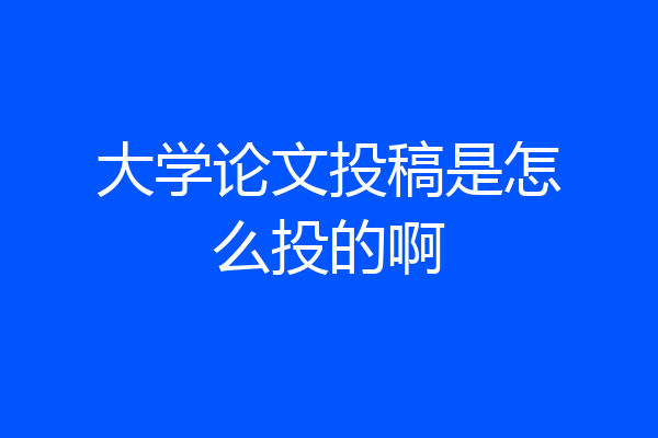 大学论文投稿是怎么投的啊