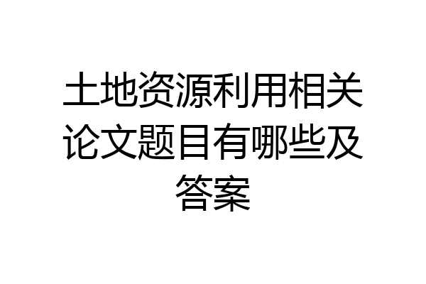 土地资源利用相关论文题目有哪些及答案