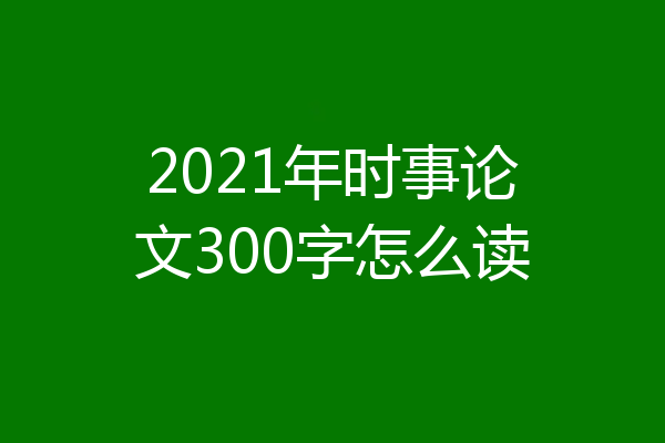 2021年时事论文300字怎么读