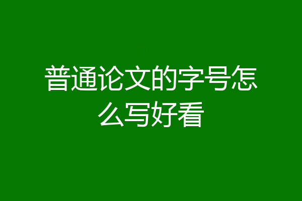 普通论文的字号怎么写好看