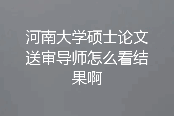 河南大学硕士论文送审导师怎么看结果啊