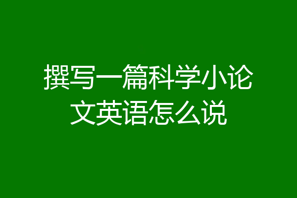 撰写一篇科学小论文英语怎么说