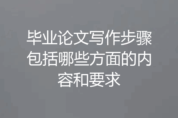 毕业论文写作步骤包括哪些方面的内容和要求