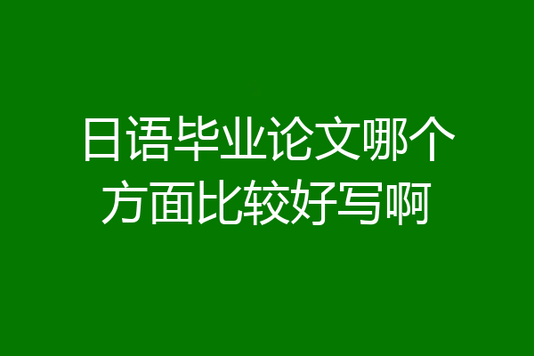 日语毕业论文哪个方面比较好写啊