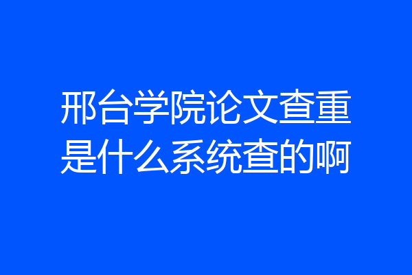 邢台学院论文查重是什么系统查的啊