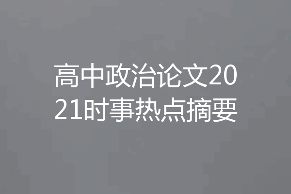 高中政治论文2021时事热点摘要