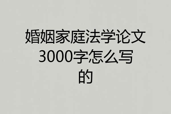 婚姻家庭法学论文3000字怎么写的
