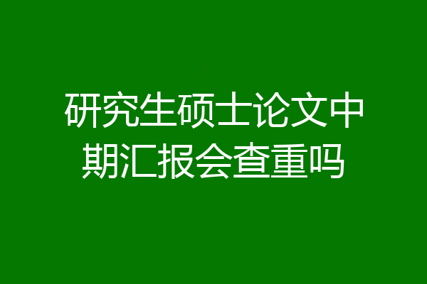 研究生硕士论文中期汇报会查重吗