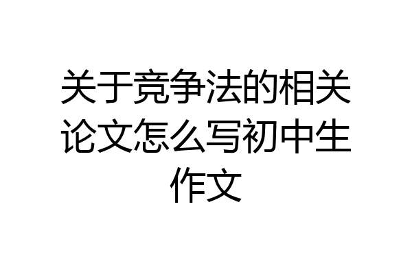 关于竞争法的相关论文怎么写初中生作文