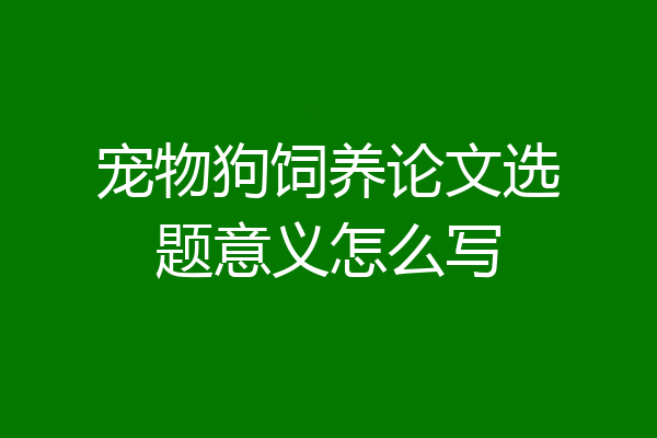 宠物狗饲养论文选题意义怎么写