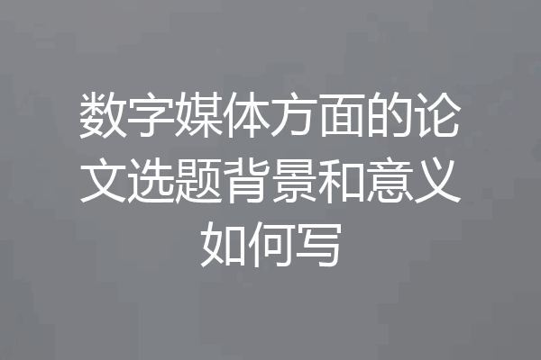 数字媒体方面的论文选题背景和意义如何写