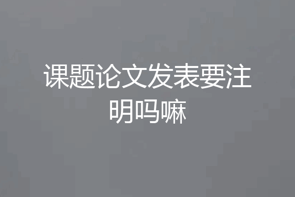 课题论文发表要注明吗嘛