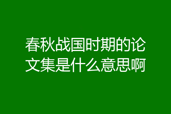 春秋战国时期的论文集是什么意思啊