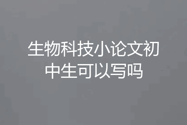 生物科技小论文初中生可以写吗