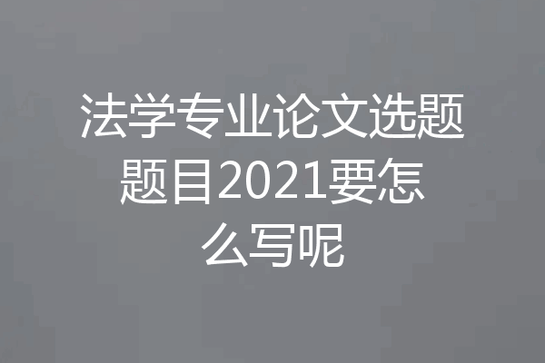 法学专业论文选题题目2021要怎么写呢