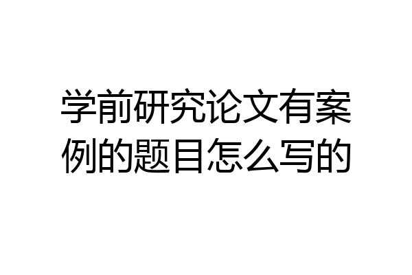 学前研究论文有案例的题目怎么写的