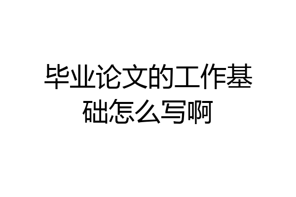 毕业论文的工作基础怎么写啊