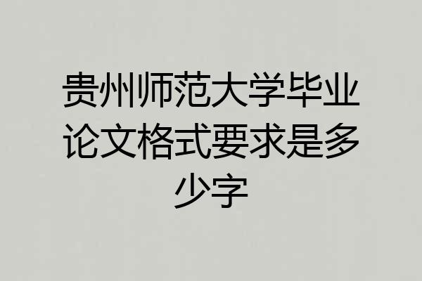 贵州师范大学毕业论文格式要求是多少字