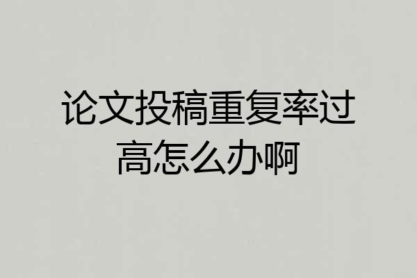 论文投稿重复率过高怎么办啊