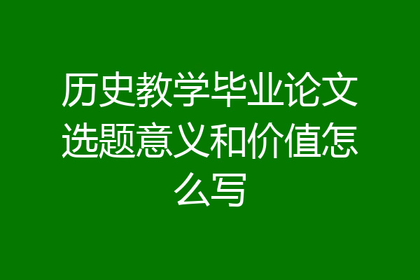 历史教学毕业论文选题意义和价值怎么写