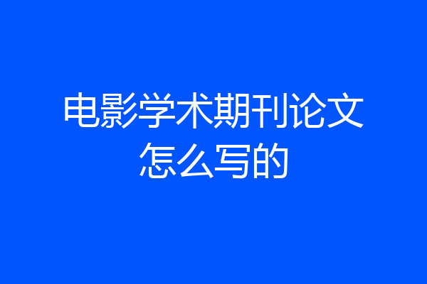 电影学术期刊论文怎么写的