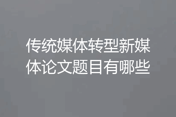 传统媒体转型新媒体论文题目有哪些